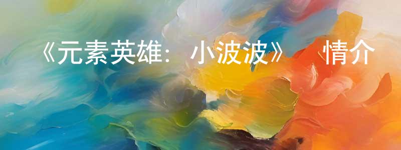 陳云偉發布《元素英雄：小波波》詳情介紹_元素英雄：小波波HD國語在線觀看_元素英雄：小波波迅雷下載_動漫劇場